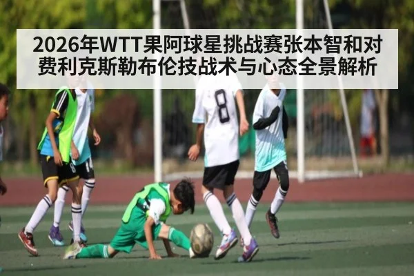 2026年WTT果阿球星挑战赛张本智和对费利克斯勒布伦技战术与心态全景解析