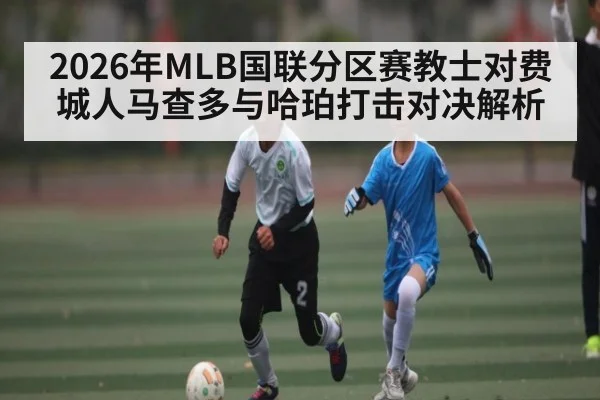 2026年MLB国联分区赛教士对费城人马查多与哈珀打击对决解析