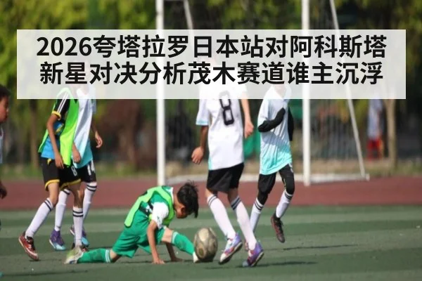 2026夸塔拉罗日本站对阿科斯塔新星对决分析茂木赛道谁主沉浮