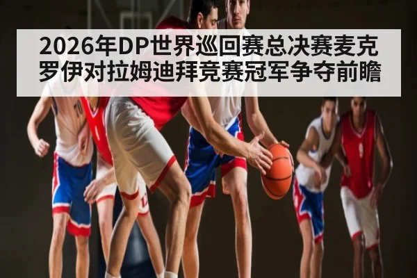 2026年DP世界巡回赛总决赛麦克罗伊对拉姆迪拜竞赛冠军争夺前瞻