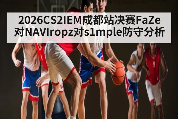 2026CS2IEM成都站决赛FaZe对NAVIropz对s1mple防守分析