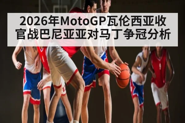 2026年MotoGP瓦伦西亚收官战巴尼亚亚对马丁争冠分析