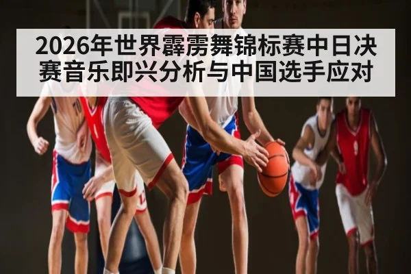 2026年世界霹雳舞锦标赛中日决赛音乐即兴分析与中国选手应对
