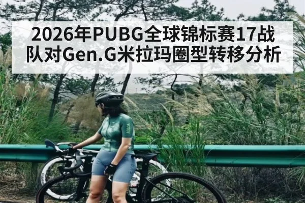 2026年PUBG全球锦标赛17战队对Gen.G米拉玛圈型转移分析
