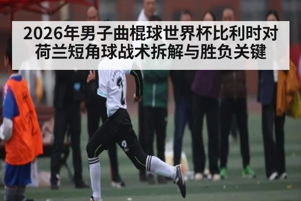 2026年男子曲棍球世界杯比利时对荷兰短角球战术拆解与胜负关键
