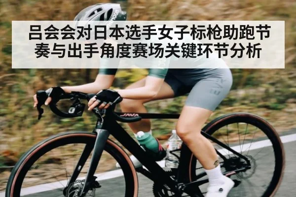 吕会会对日本选手女子标枪助跑节奏与出手角度赛场关键环节分析